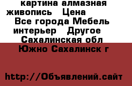 картина алмазная живопись › Цена ­ 2 000 - Все города Мебель, интерьер » Другое   . Сахалинская обл.,Южно-Сахалинск г.